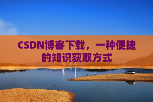 CSDN博客下载,一种便捷的知识获取方式 CSDN博客下载,一种便捷的知识获取方式